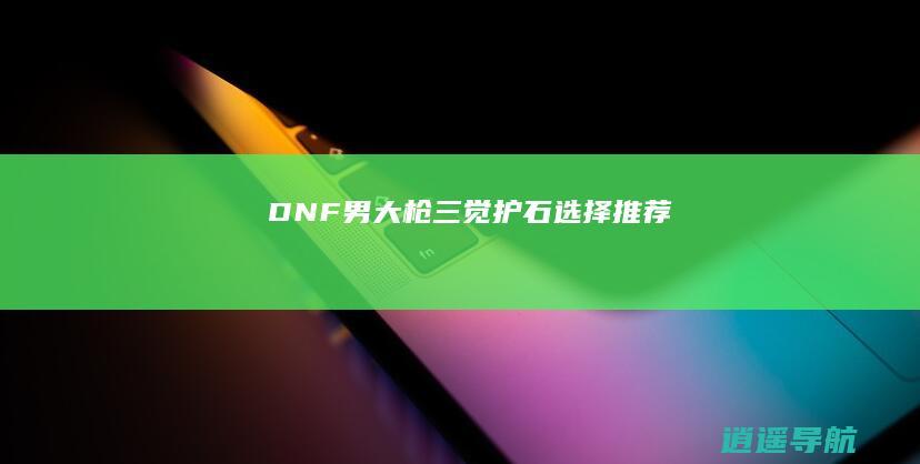DNF男大枪三觉护石选择推荐