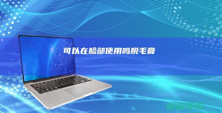 可以在脸部使用吗 脱毛膏