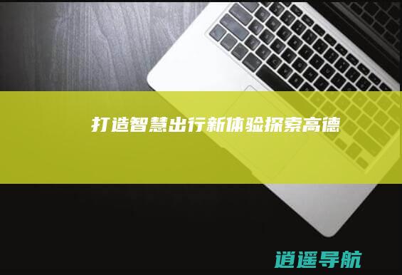打造智慧出行新体验 探索高德