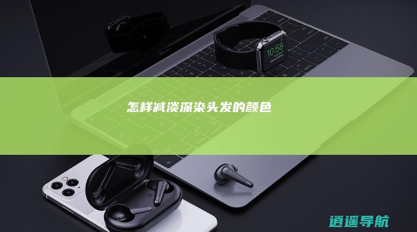 怎样减淡深染头发的颜色