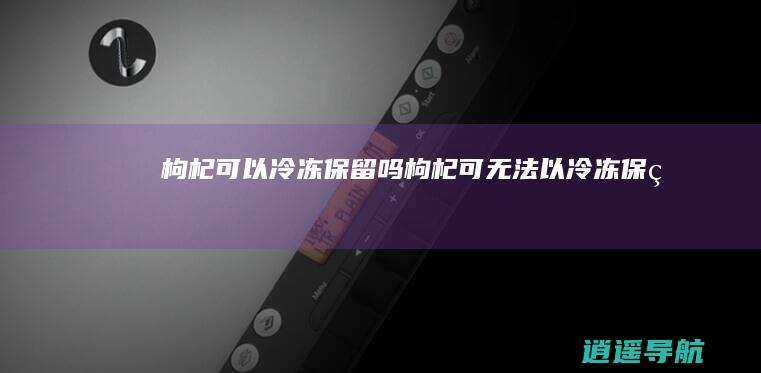 枸杞可以冷冻保留吗枸杞可无法以冷冻保留