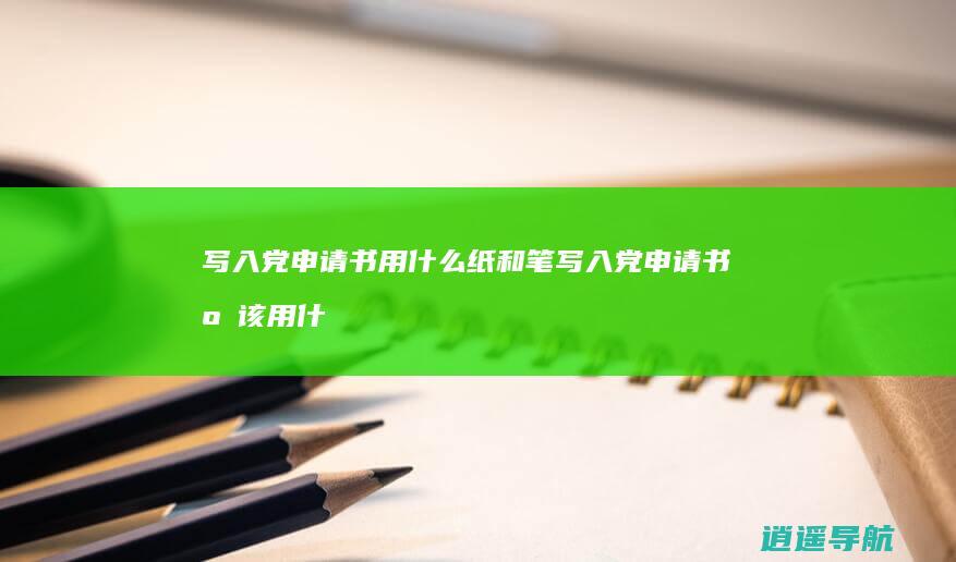 写入党申请书用什么纸和笔 写入党申请书应该用什么纸和笔