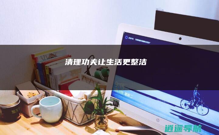 清理功夫 让生活更整洁